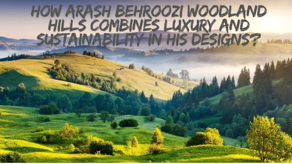 How Arash Behroozi Woodland Hills Combines Luxury and Sustainability in His Designs?